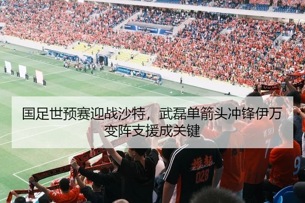 国足世预赛迎战沙特，武磊单箭头冲锋伊万变阵支援成关键