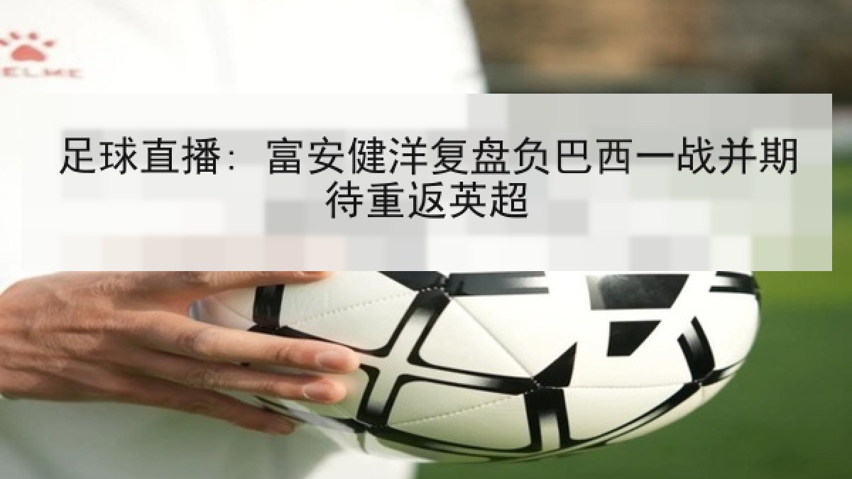 足球直播: 富安健洋复盘负巴西一战并期待重返英超