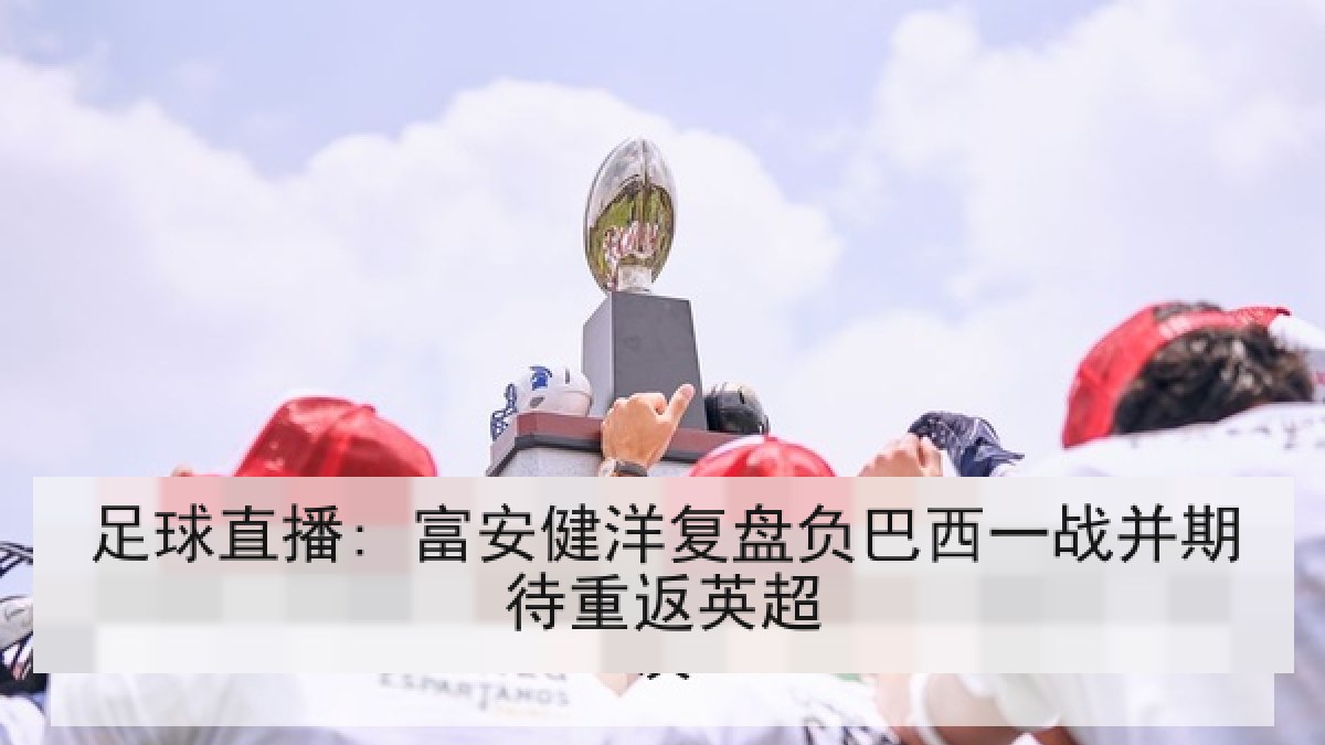 足球直播: 富安健洋复盘负巴西一战并期待重返英超