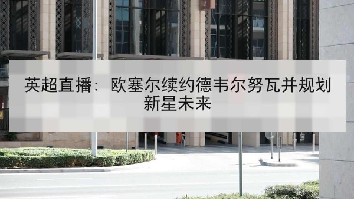 英超直播: 欧塞尔续约德韦尔努瓦并规划新星未来