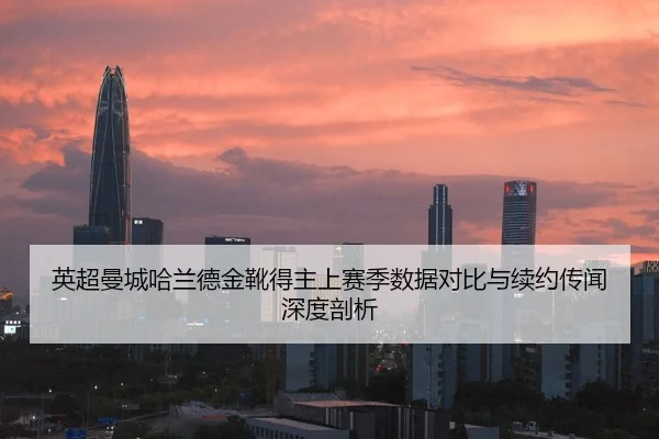 英超曼城哈兰德金靴得主上赛季数据对比与续约传闻深度剖析