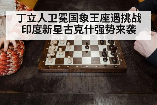丁立人卫冕国象王座遇挑战 印度新星古克什强势来袭