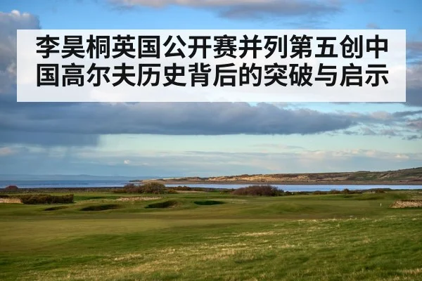 李昊桐英国公开赛并列第五创中国高尔夫历史背后的突破与启示