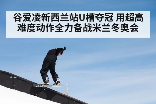 谷爱凌新西兰站U槽夺冠 用超高难度动作全力备战米兰冬奥会