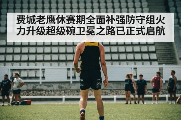费城老鹰休赛期全面补强防守组火力升级超级碗卫冕之路已正式启航
