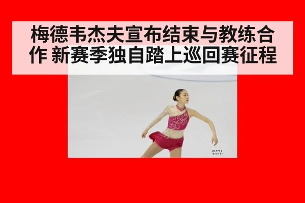 梅德韦杰夫宣布结束与教练合作 新赛季独自踏上巡回赛征程