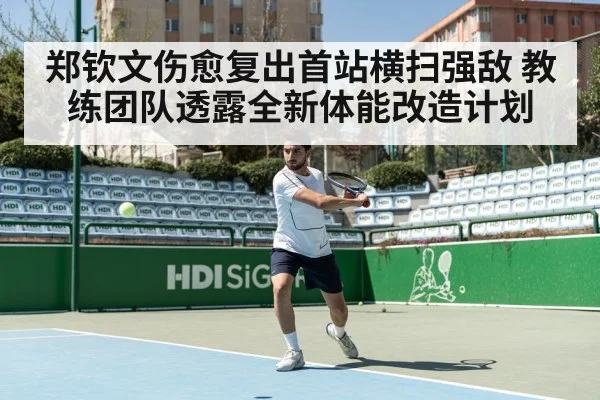 郑钦文伤愈复出首站横扫强敌 教练团队透露全新体能改造计划