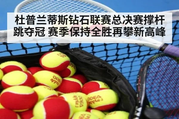 杜普兰蒂斯钻石联赛总决赛撑杆跳夺冠 赛季保持全胜再攀新高峰