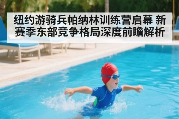 纽约游骑兵帕纳林训练营启幕 新赛季东部竞争格局深度前瞻解析